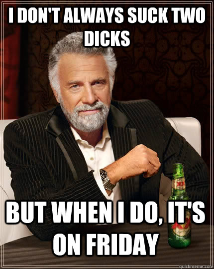 I don't always suck two dicks but when i do, it's on friday - I don't always suck two dicks but when i do, it's on friday  The Most Interesting Man In The World