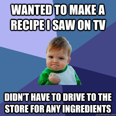 wanted to make a recipe i saw on tv didn't have to drive to the store for any ingredients - wanted to make a recipe i saw on tv didn't have to drive to the store for any ingredients  Success Kid