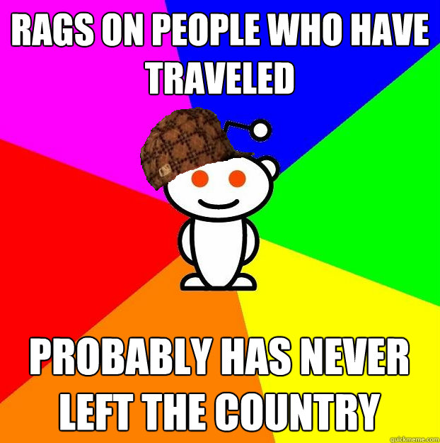 Rags on people who have traveled probably has never left the country  Scumbag Redditor