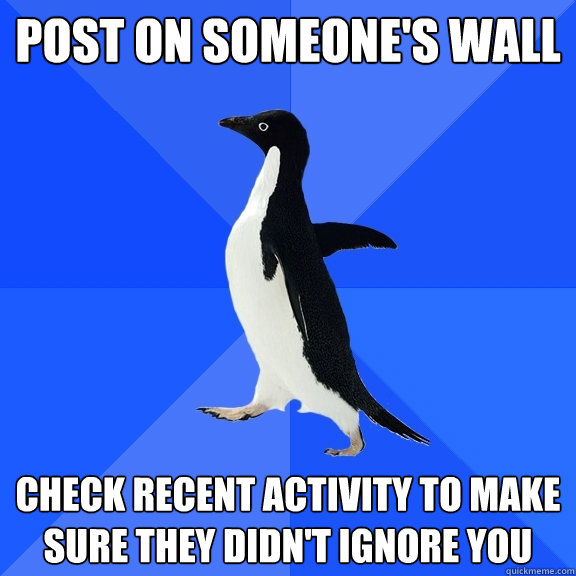 Post on someone's wall check recent activity to make sure they didn't ignore you  Socially Awkward Penguin