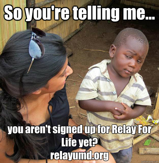 So you're telling me... you aren't signed up for Relay For Life yet?
relayumd.org  3rd World Skeptical Child
