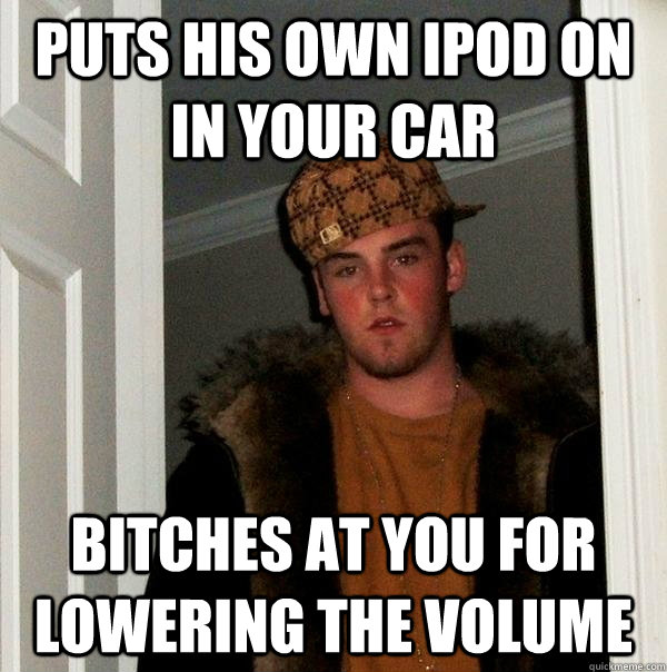 Puts his own iPod on in your car Bitches at you for lowering the volume - Puts his own iPod on in your car Bitches at you for lowering the volume  Scumbag Steve