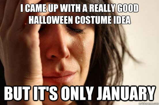 I came up with a really good Halloween costume idea But it's only january  First World Problems
