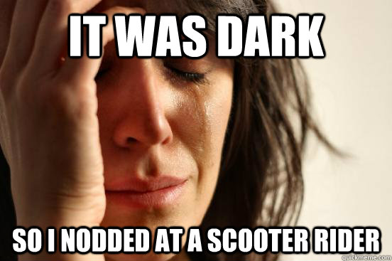 It was Dark so I nodded at a scooter rider  First World Problems