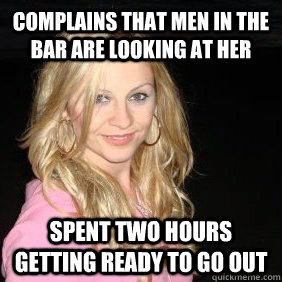 Complains that men in the bar are looking at her spent two hours getting ready to go out - Complains that men in the bar are looking at her spent two hours getting ready to go out  Scumbag Bar Girl