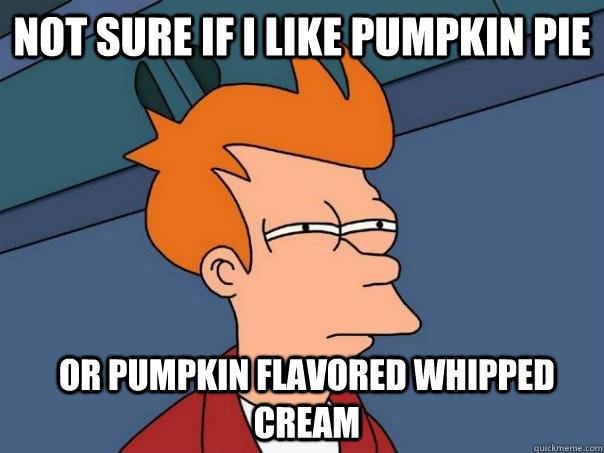 Not sure if I like pumpkin pie or pumpkin flavored whipped cream - Not sure if I like pumpkin pie or pumpkin flavored whipped cream  Futurama Fry