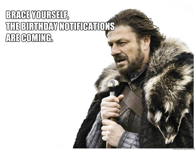 Brace yourself,
the birthday notifications are coming.
coming.  Imminent Ned