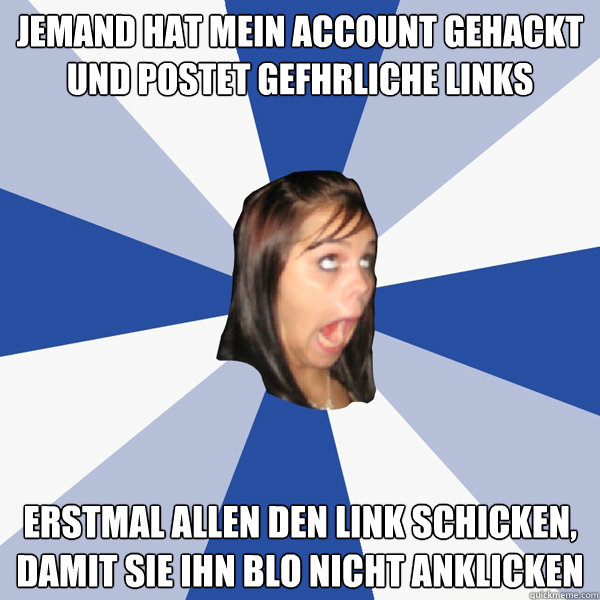 Jemand hat mein Account gehackt und postet gefährliche links Erstmal allen den link schicken, damit sie ihn bloß nicht anklicken  Annoying Facebook Girl