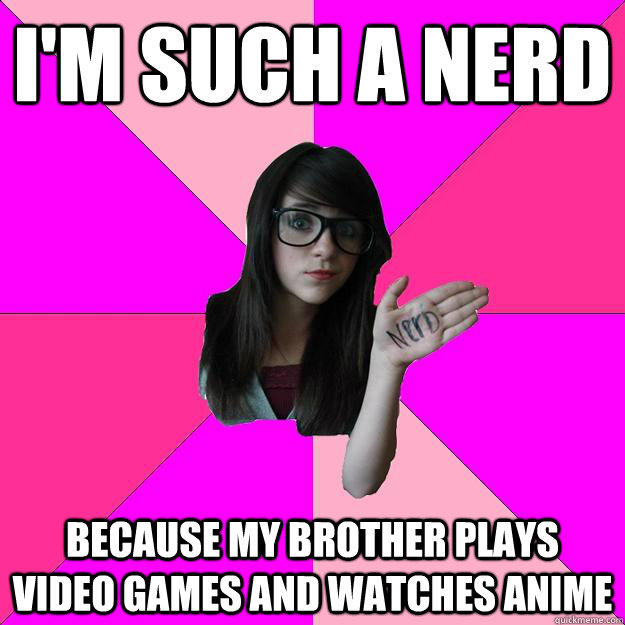 I'm such a nerd because my brother plays video games and watches anime - I'm such a nerd because my brother plays video games and watches anime  Idiot Nerd Girl