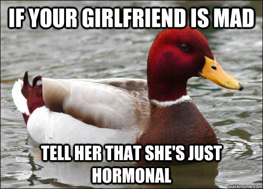 If your girlfriend is mad Tell her that she's just hormonal  Malicious Advice Mallard