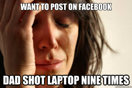 want to post on facebook dad shot laptop nine times  First World Problems