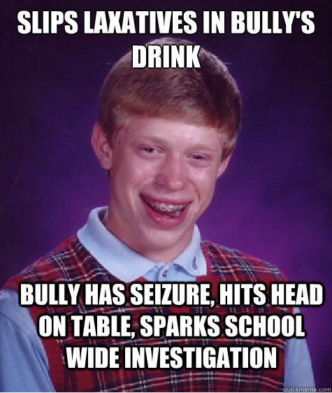 Slips laxatives in Bully's drink Bully has seizure, hits head on table, sparks school wide investigation  Bad Luck Brian