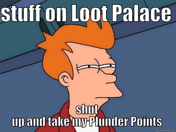 STUFF ON LOOT PALACE  SHUT UP AND TAKE MY PLUNDER POINTS Futurama Fry