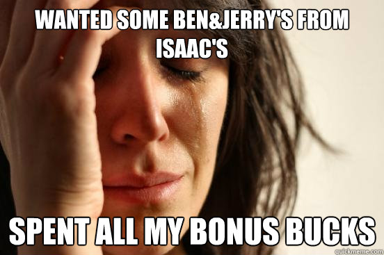 wanted some ben&jerry's from isaac's spent all my bonus bucks   First World Problems