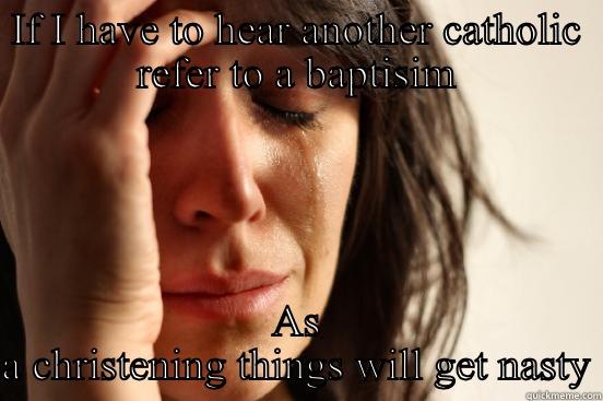 IF I HAVE TO HEAR ANOTHER CATHOLIC REFER TO A BAPTISIM AS A CHRISTENING THINGS WILL GET NASTY First World Problems