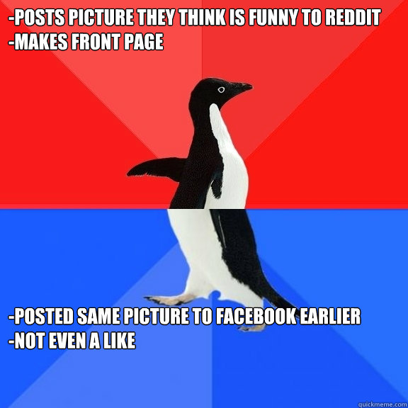 -Posts picture they think is funny to reddit
-Makes front page -Posted same picture to facebook earlier
-Not even a like
  Socially Awksome Penguin