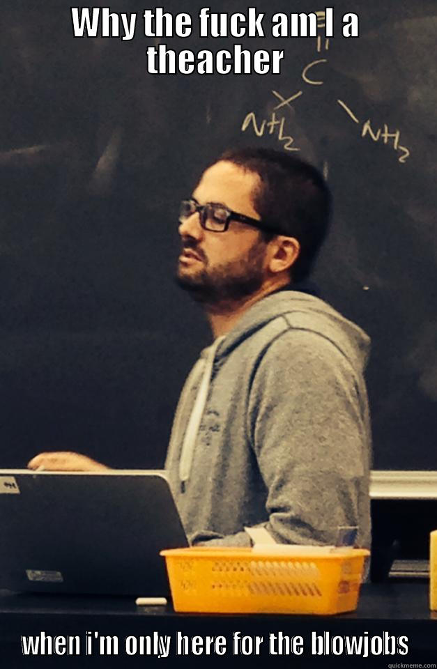 WHY THE FUCK AM I A THEACHER WHEN I'M ONLY HERE FOR THE BLOWJOBS Misc