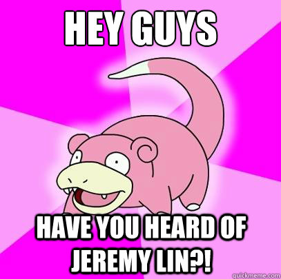 hey guys have you heard of Jeremy Lin?!  Slowpoke