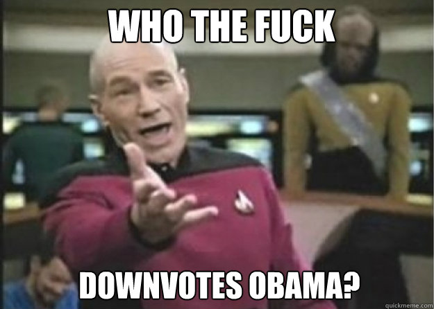 WHO THE FUCK downvotes obama?  Annoyed Pichard