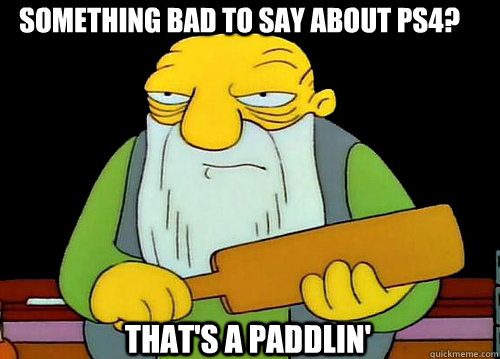 Something bad to say about PS4? That's a Paddlin'  Thats a paddlin