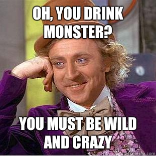Oh, you drink monster? You must be wild and crazy  Creepy Wonka