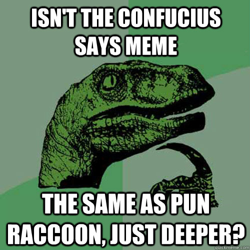 Isn't the Confucius says meme the same as pun raccoon, just deeper?  Philosoraptor
