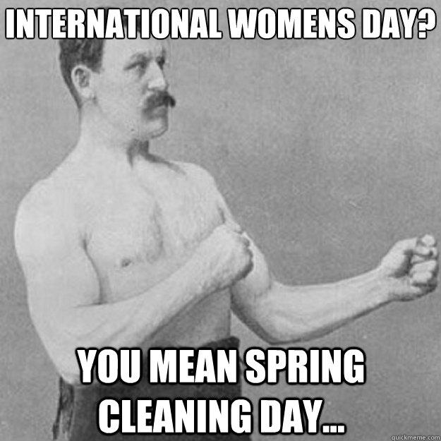 International Women´s Day? you mean spring cleaning day...  overly manly man
