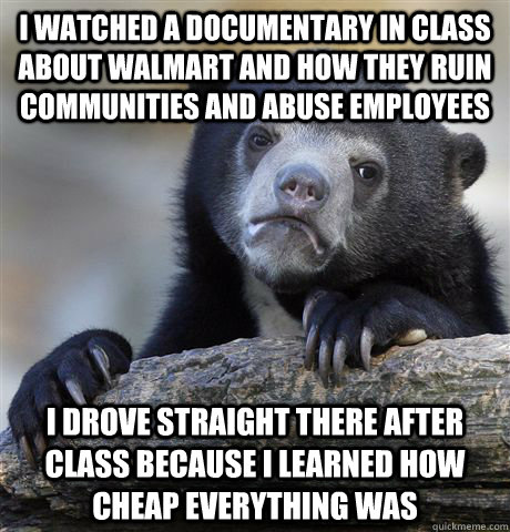 I watched a documentary in class about Walmart and how they ruin communities and abuse employees I drove straight there after class because i learned how cheap everything was - I watched a documentary in class about Walmart and how they ruin communities and abuse employees I drove straight there after class because i learned how cheap everything was  Confession Bear