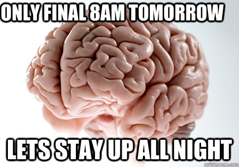 Only Final 8am tomorrow lets stay up all night  Scumbag Brain