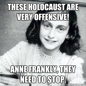 These Holocaust are very offensive! Anne Frankly, they need to stop.  