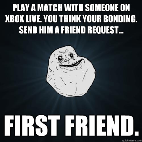 play a match with someone on xbox live. you think your bonding. send him a friend request... first friend.  Forever Alone