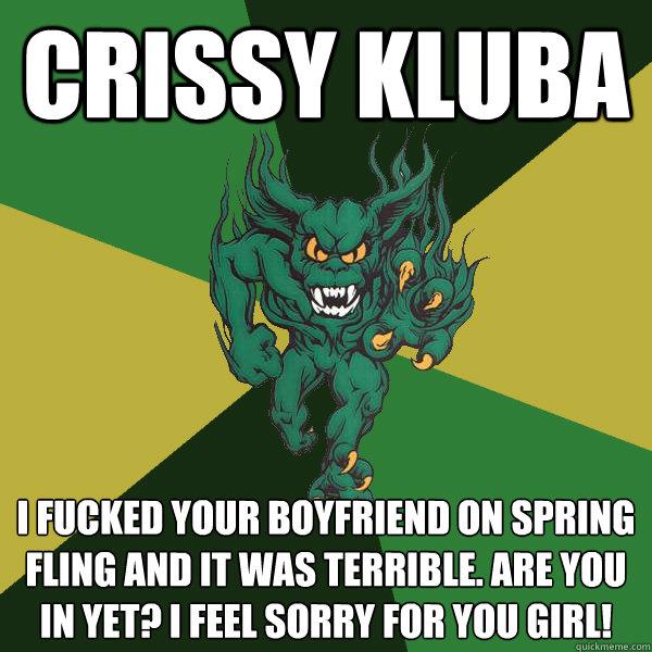 Crissy Kluba I fucked your boyfriend on spring fling and it was terrible. Are you in yet? I feel sorry for you girl!  Green Terror