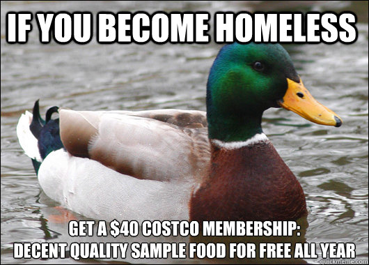 If you become homeless get a $40 costco membership: 
decent quality sample food for free all year - If you become homeless get a $40 costco membership: 
decent quality sample food for free all year  Actual Advice Mallard