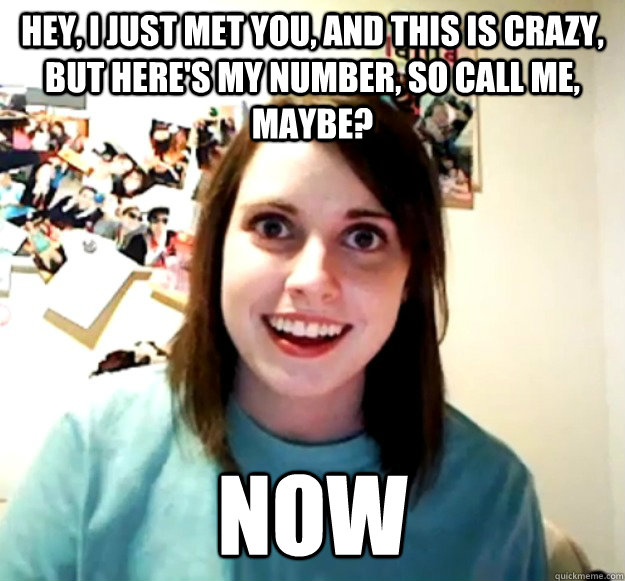Hey, I just met you, and this is crazy, but here's my number, so call me, maybe? NOW  Overly Attached Girlfriend