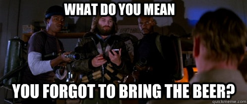 what do you mean you forgot to bring the beer?  The Thing