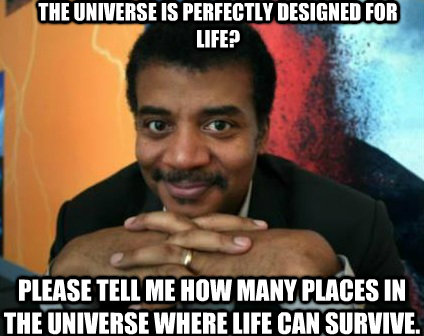 The universe is perfectly designed for life? Please tell me how many places in the universe where life can survive.  Condescending Neil deGrasse Tyson
