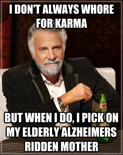 I don't always whore for karma But when I do, I pick on my elderly alzheimers ridden mother   The Most Interesting Man In The World