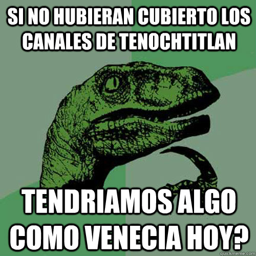 Si no hubieran cubierto los canales de Tenochtitlan Tendriamos algo como Venecia hoy?  Philosoraptor