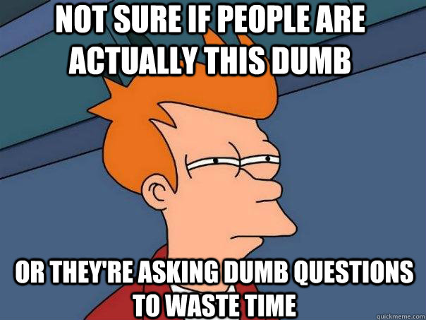 Not sure if people are actually this dumb Or they're asking dumb questions to waste time  Futurama Fry