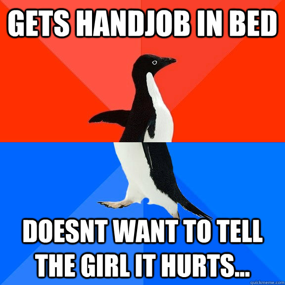 Gets Handjob in Bed Doesnt want to tell the girl it hurts...  Socially Awesome Awkward Penguin