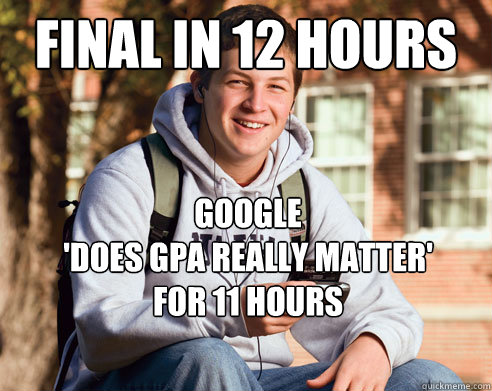 final in 12 hours google
'does gpa really matter'
for 11 hours  College Freshman