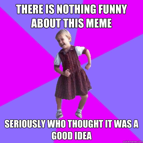 There is nothing funny about this meme
 seriously who thought it was a good idea  Socially awesome kindergartener