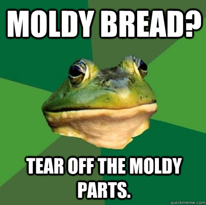 Moldy bread? tear off the moldy parts.   Foul Bachelor Frog