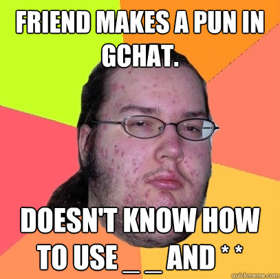Friend makes a pun in GChat. Doesn't know how to use _ _ and * * - Friend makes a pun in GChat. Doesn't know how to use _ _ and * *  Butthurt Dweller