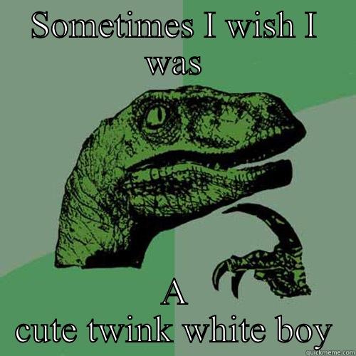 SOMETIMES I WISH I WAS A CUTE TWINK WHITE BOY Philosoraptor