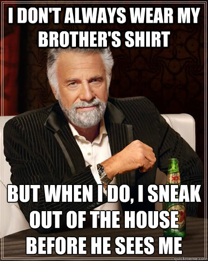 i don't always wear my brother's shirt but when i do, i sneak out of the house before he sees me  The Most Interesting Man In The World