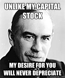 Unlike my capital stock my desire for you will never depreciate  Suggestive Keynes