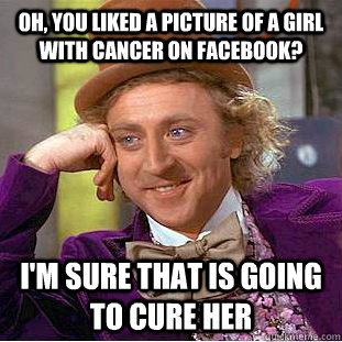 Oh, You liked a picture of a girl with cancer on facebook? i'm sure that is going to cure her   Creepy Wonka