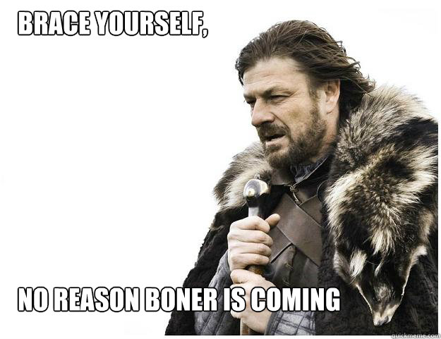 Brace yourself, 







No Reason boner is coming

  Imminent Ned