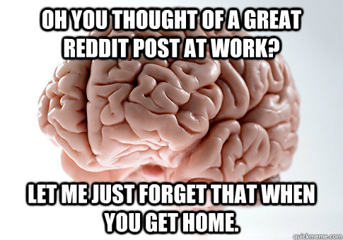 Oh you thought of a great Reddit post at work? Let me just forget that when you get home. - Oh you thought of a great Reddit post at work? Let me just forget that when you get home.  Scumbag Brain